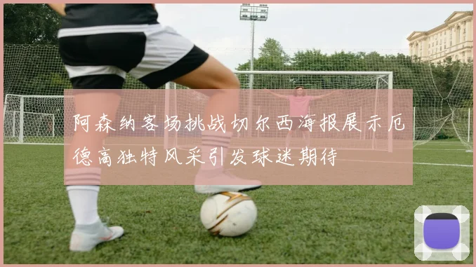 阿森纳客场挑战切尔西海报展示厄德高独特风采引发球迷期待