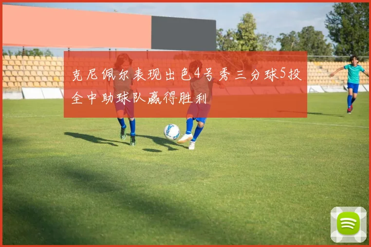 克尼佩尔表现出色4号秀三分球5投全中助球队赢得胜利