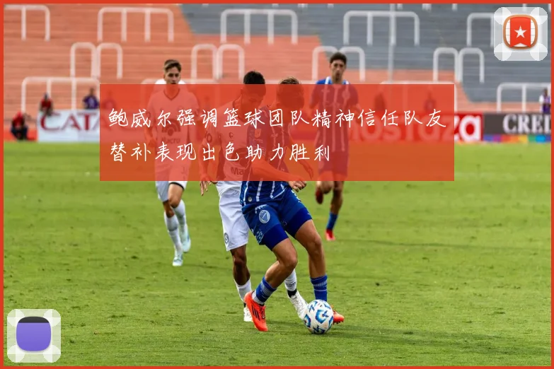 鲍威尔强调篮球团队精神信任队友替补表现出色助力胜利