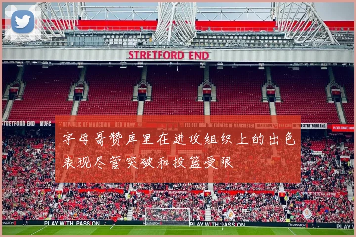 字母哥赞库里在进攻组织上的出色表现尽管突破和投篮受限