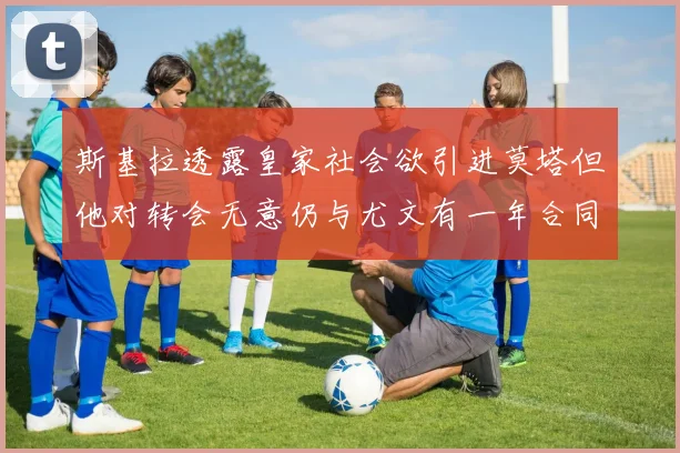 斯基拉透露皇家社会欲引进莫塔但他对转会无意仍与尤文有一年合同