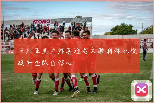 卡利亚里主帅喜迎尤文胜利称此役提升全队自信心