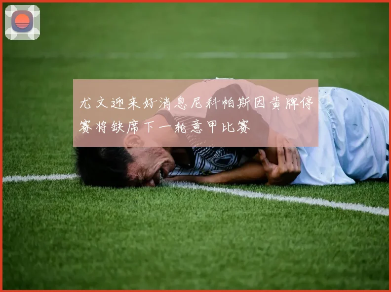 尤文迎来好消息尼科帕斯因黄牌停赛将缺席下一轮意甲比赛