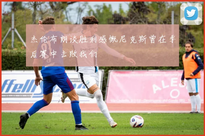 杰伦布朗谈胜利感慨尼克斯曾在季后赛中击败我们
