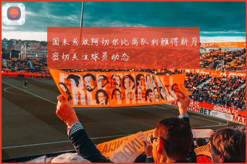 国米或放阿切尔比离队利雅得新月密切关注球员动态