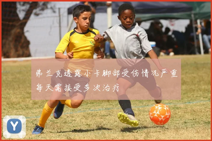 弗兰克透露小卡脚部受伤情况严重每天需接受多次治疗