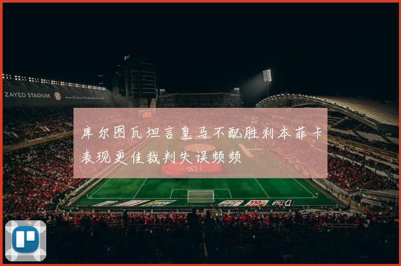 库尔图瓦坦言皇马不配胜利本菲卡表现更佳裁判失误频频