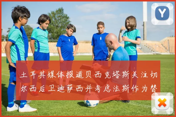 土耳其媒体报道贝西克塔斯关注切尔西后卫迪萨西并考虑法斯作为替代选项