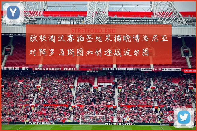 欧联淘汰赛抽签结果揭晓博洛尼亚对阵罗马斯图加特迎战波尔图