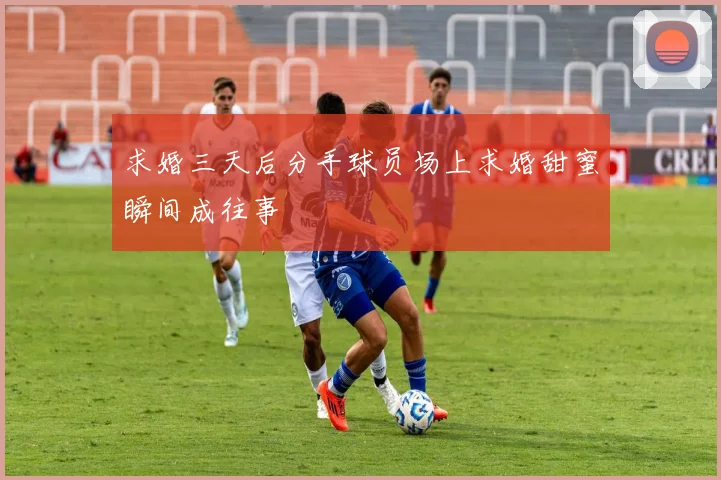 求婚三天后分手球员场上求婚甜蜜瞬间成往事