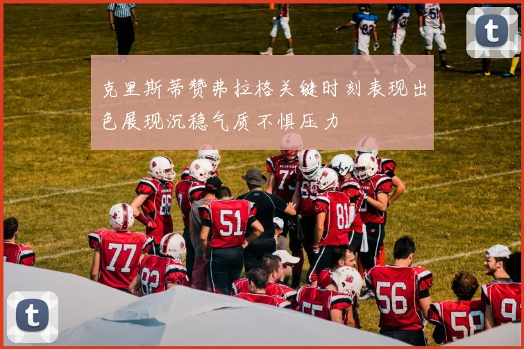 克里斯蒂赞弗拉格关键时刻表现出色展现沉稳气质不惧压力