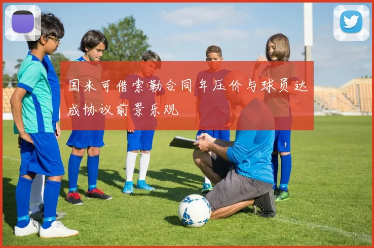国米可借索勒合同年压价与球员达成协议前景乐观