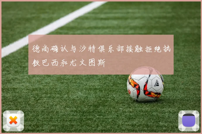 德尚确认与沙特俱乐部接触拒绝执教巴西和尤文图斯