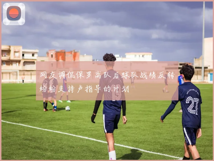 网友调侃保罗离队后球队战绩反转纷纷支持卢指导的计划
