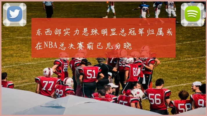 东西部实力悬殊明显总冠军归属或在NBA总决赛前已见分晓