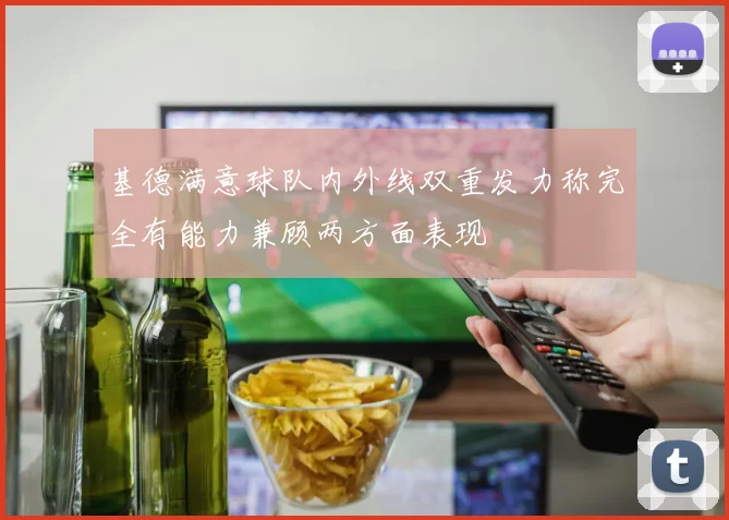 基德满意球队内外线双重发力称完全有能力兼顾两方面表现