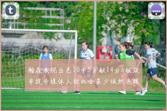 瀚森表现出色10中5贡献14分6板效率提升媒体人称机会虽少依然亮眼