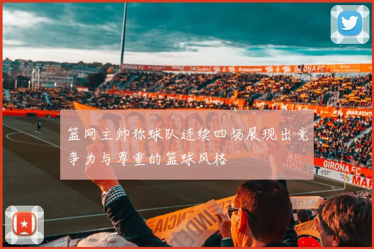 篮网主帅称球队连续四场展现出竞争力与尊重的篮球风格