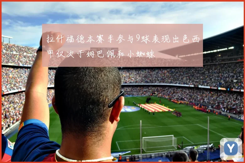 拉什福德本赛季参与9球表现出色西甲仅次于姆巴佩和小蜘蛛