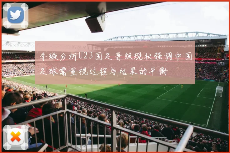 李璇分析U23国足晋级现状强调中国足球需重视过程与结果的平衡
