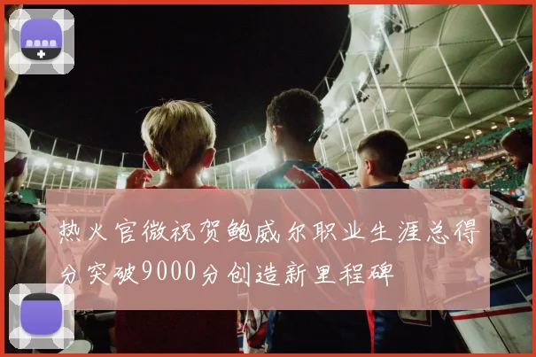 热火官微祝贺鲍威尔职业生涯总得分突破9000分创造新里程碑