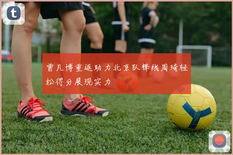 曾凡博重返助力北京队锋线周琦轻松得分展现实力