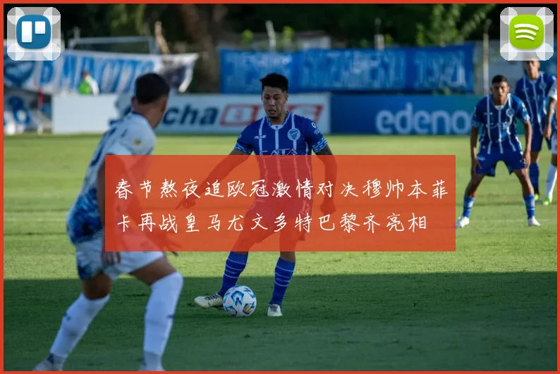 春节熬夜追欧冠激情对决穆帅本菲卡再战皇马尤文多特巴黎齐亮相