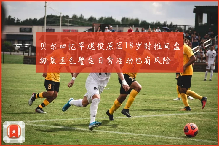 贝尔回忆早退役原因18岁时椎间盘撕裂医生警告日常活动也有风险