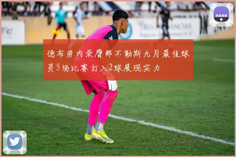 德布劳内荣膺那不勒斯九月最佳球员5场比赛打入2球展现实力