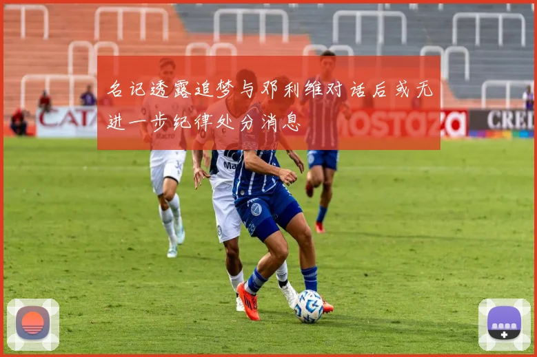 名记透露追梦与邓利维对话后或无进一步纪律处分消息