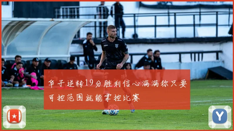 华子逆转19分胜利信心满满称只要可控范围就能掌控比赛