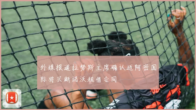 外媒报道拉努斯主席确认迈阿密国际将买断诺沃租借合同