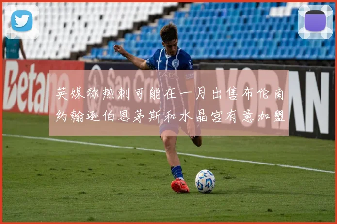 英媒称热刺可能在一月出售布伦南约翰逊伯恩茅斯和水晶宫有意加盟