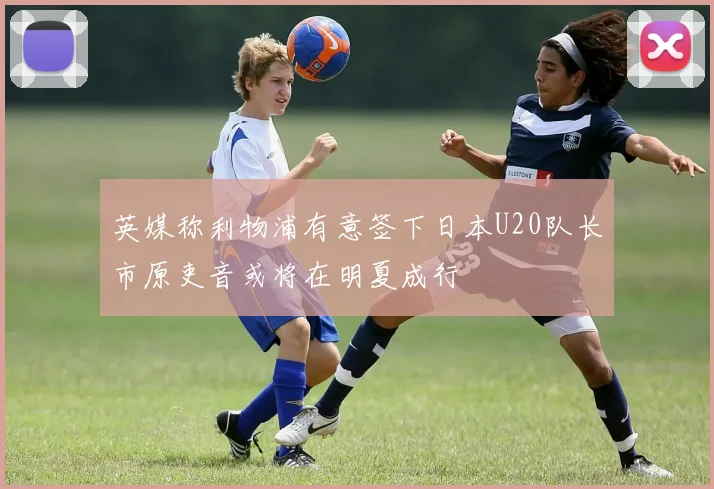 英媒称利物浦有意签下日本U20队长市原吏音或将在明夏成行