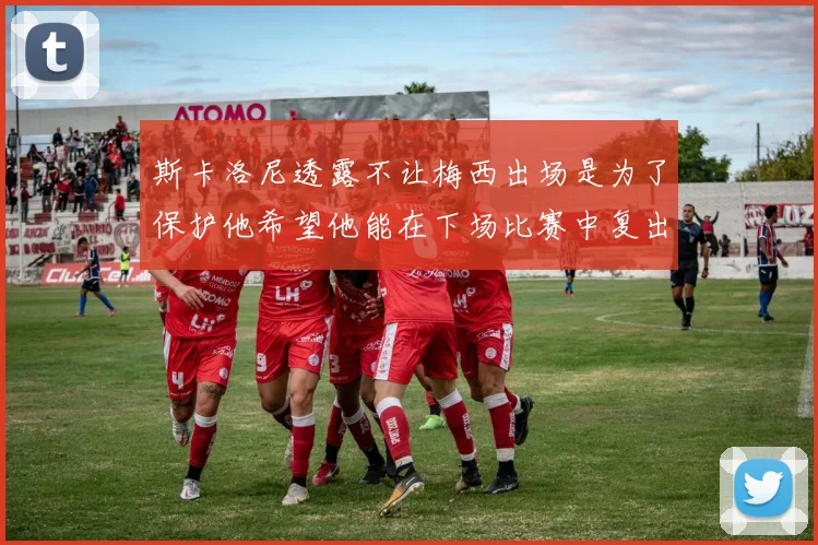 斯卡洛尼透露不让梅西出场是为了保护他希望他能在下场比赛中复出