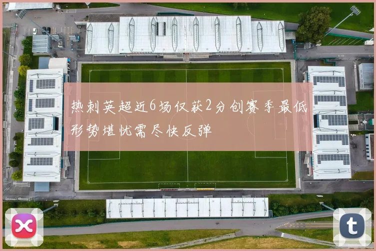 热刺英超近6场仅获2分创赛季最低形势堪忧需尽快反弹