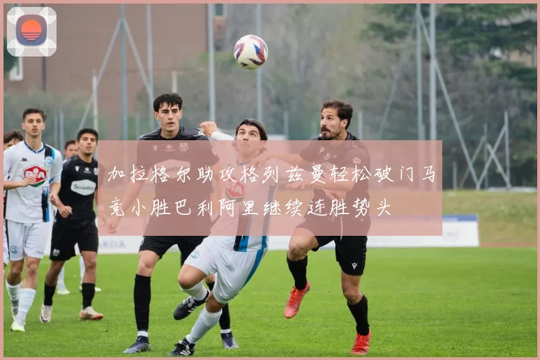 加拉格尔助攻格列兹曼轻松破门马竞小胜巴利阿里继续连胜势头