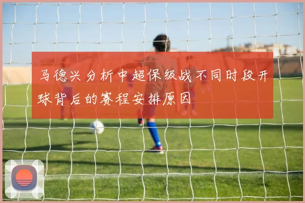 马德兴分析中超保级战不同时段开球背后的赛程安排原因