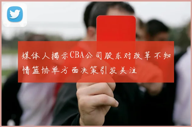 媒体人揭示CBA公司股东对改革不知情篮协单方面决策引发关注