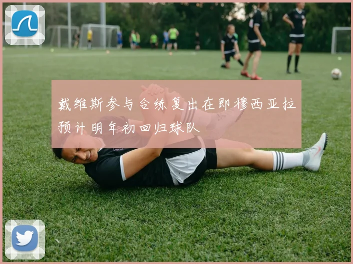 戴维斯参与合练复出在即穆西亚拉预计明年初回归球队