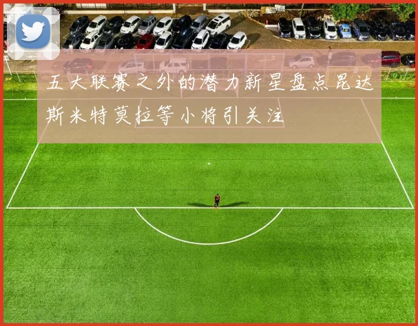 五大联赛之外的潜力新星盘点昆达斯米特莫拉等小将引关注