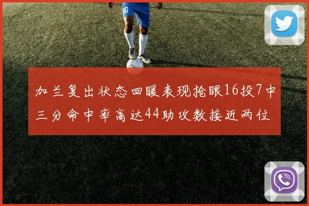 加兰复出状态回暖表现抢眼16投7中三分命中率高达44助攻数接近两位数