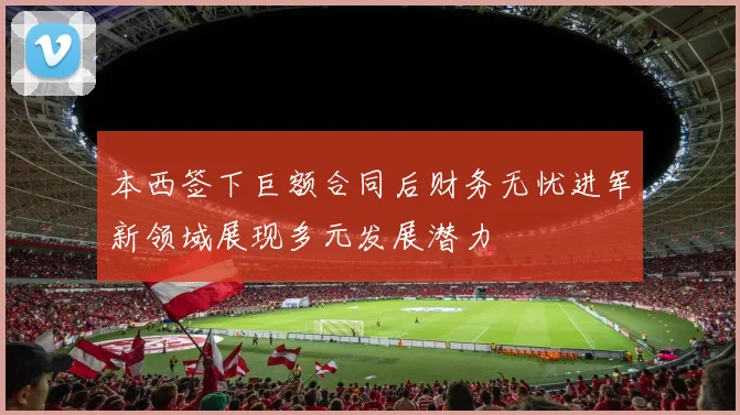 本西签下巨额合同后财务无忧进军新领域展现多元发展潜力