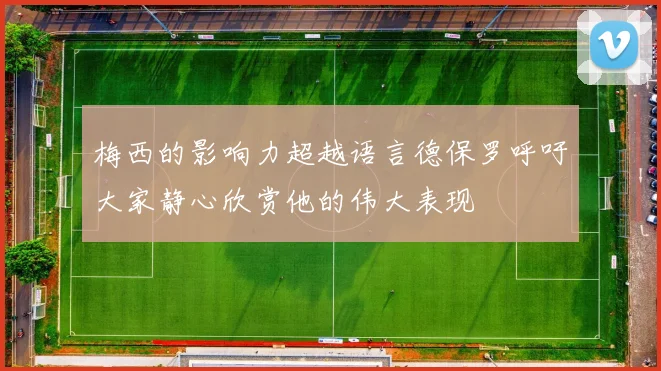 梅西的影响力超越语言德保罗呼吁大家静心欣赏他的伟大表现