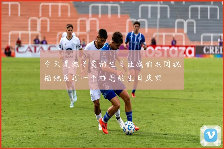 今天是沈子贵的生日让我们共同祝福他度过一个难忘的生日庆典