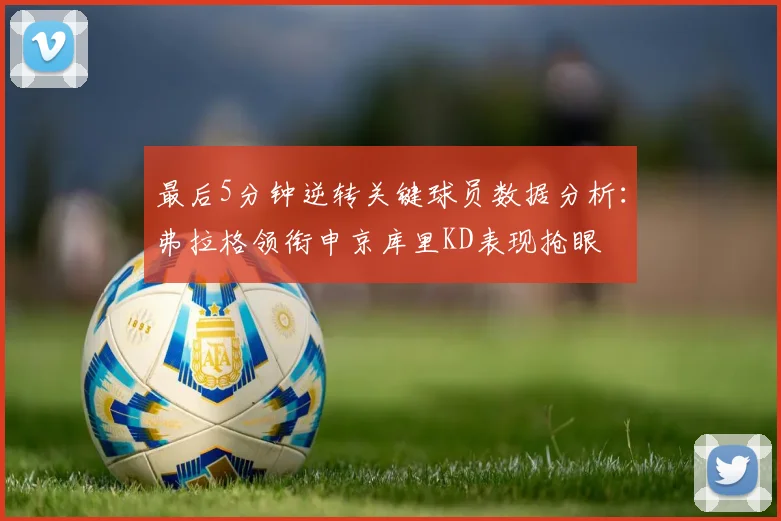 最后5分钟逆转关键球员数据分析：弗拉格领衔申京库里KD表现抢眼