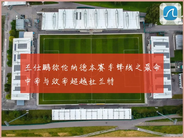 王仕鹏称伦纳德本赛季锋线之最命中率与效率超越杜兰特