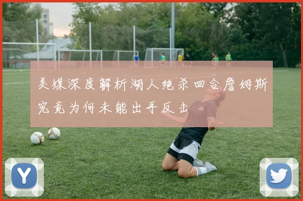 美媒深度解析湖人绝杀回合詹姆斯究竟为何未能出手反击