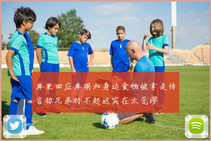 库里回应库明加身边食物被拿走传言称兄弟对不起这实在太荒谬