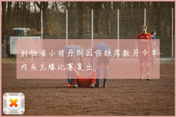 利物浦小将丹斯因伤缺席数月今年内或无缘比赛复出